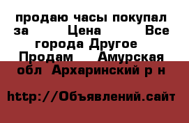 продаю часы покупал за 1500 › Цена ­ 500 - Все города Другое » Продам   . Амурская обл.,Архаринский р-н